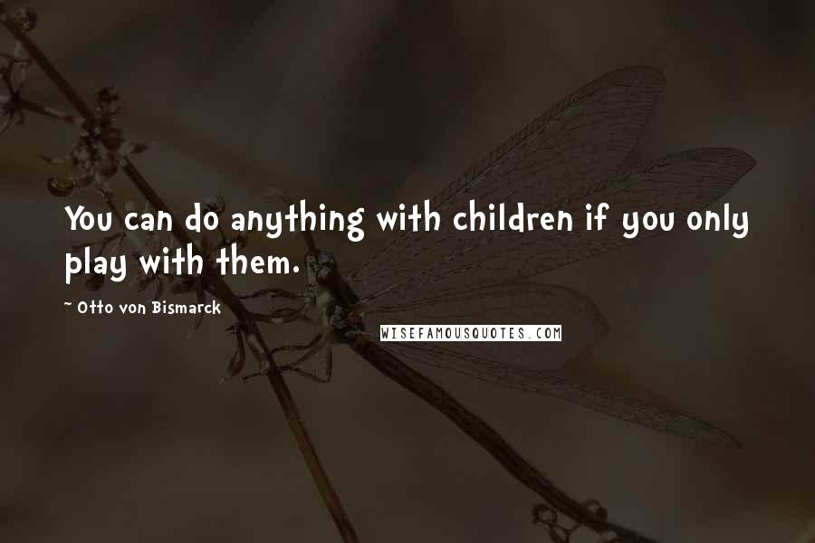 Otto Von Bismarck Quotes: You can do anything with children if you only play with them.