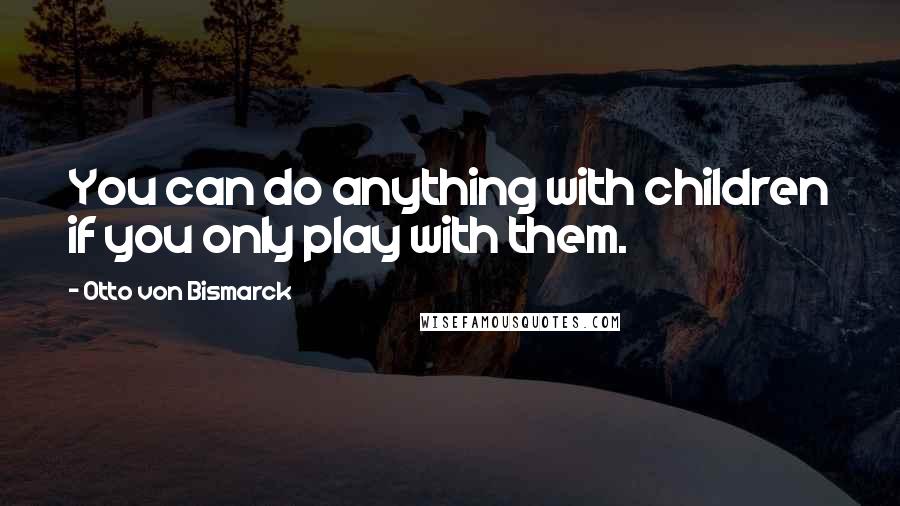 Otto Von Bismarck Quotes: You can do anything with children if you only play with them.