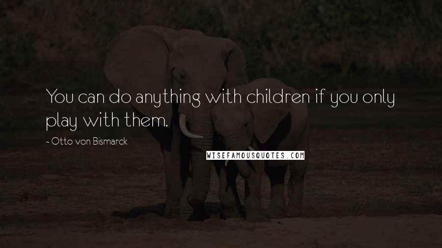 Otto Von Bismarck Quotes: You can do anything with children if you only play with them.