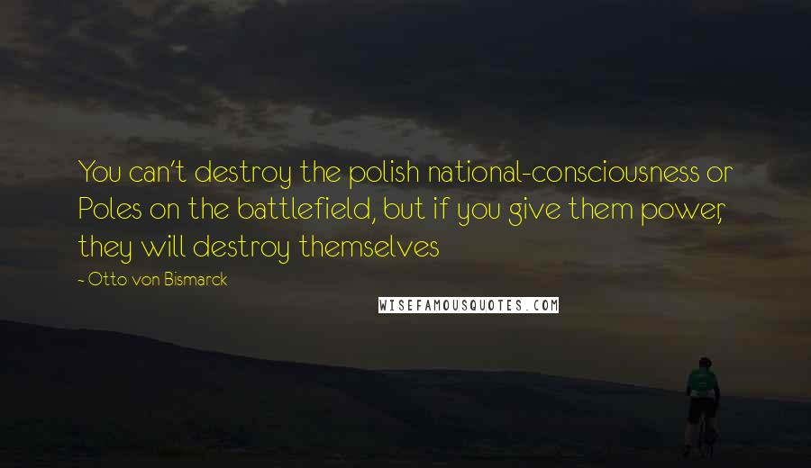 Otto Von Bismarck Quotes: You can't destroy the polish national-consciousness or Poles on the battlefield, but if you give them power, they will destroy themselves