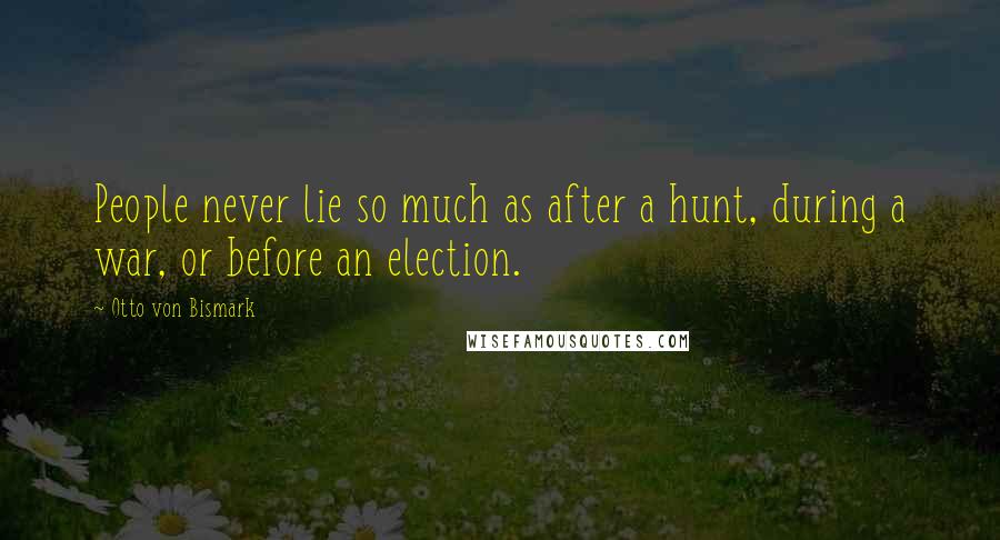 Otto Von Bismark Quotes: People never lie so much as after a hunt, during a war, or before an election.