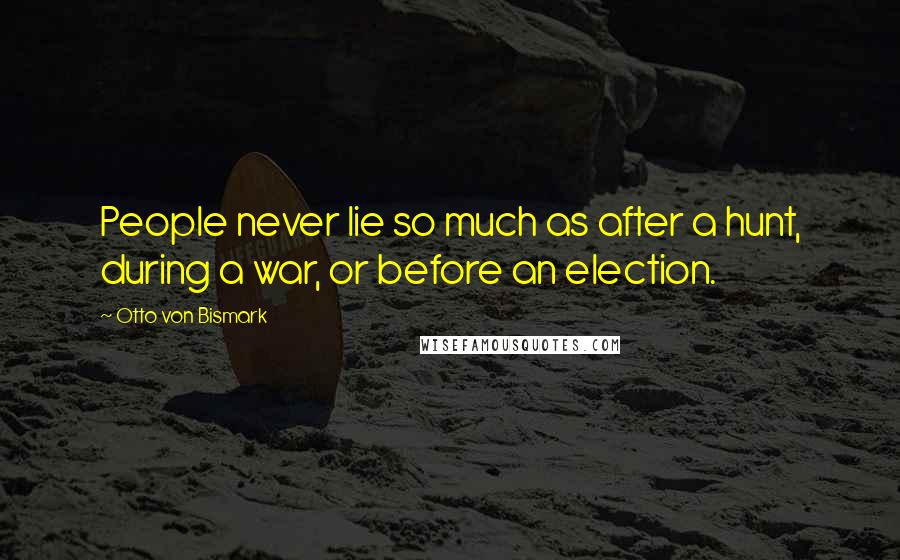 Otto Von Bismark Quotes: People never lie so much as after a hunt, during a war, or before an election.