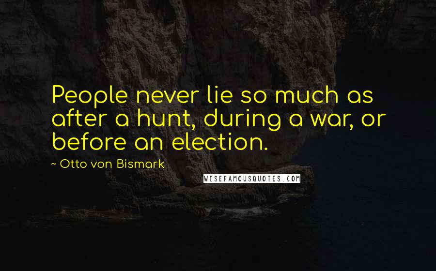Otto Von Bismark Quotes: People never lie so much as after a hunt, during a war, or before an election.