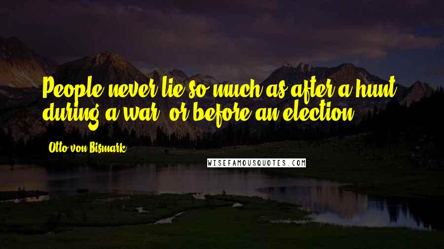 Otto Von Bismark Quotes: People never lie so much as after a hunt, during a war, or before an election.