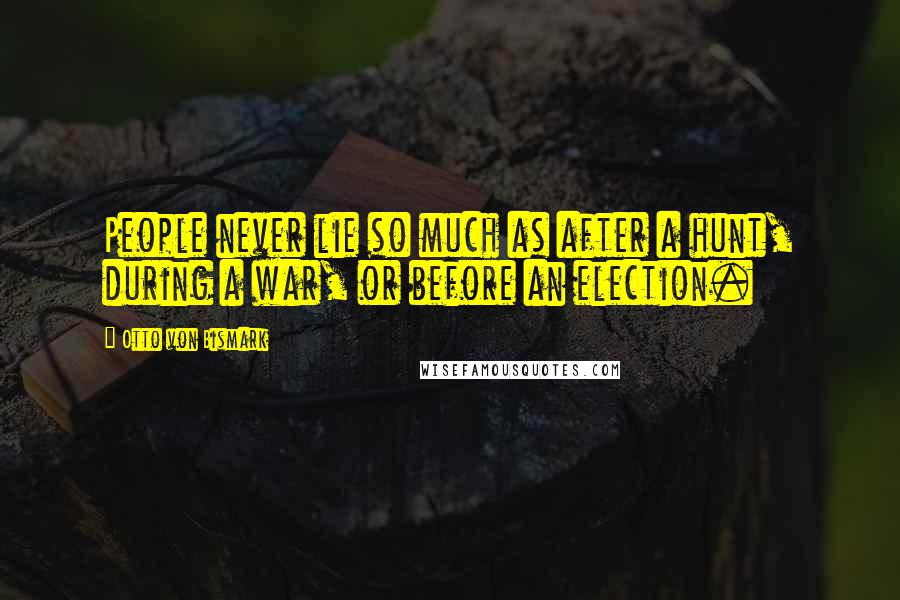 Otto Von Bismark Quotes: People never lie so much as after a hunt, during a war, or before an election.