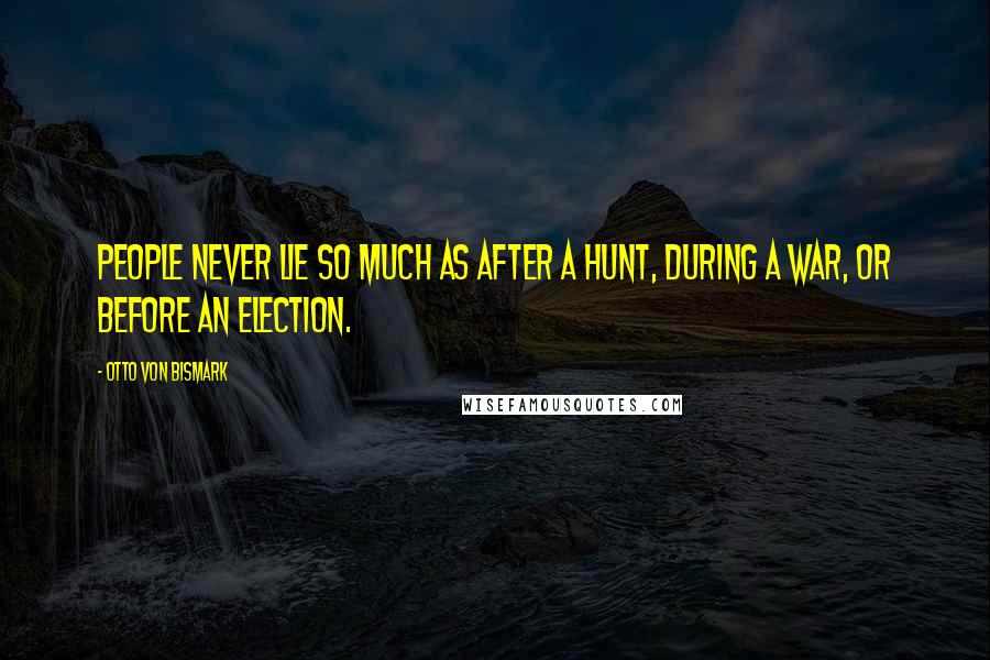 Otto Von Bismark Quotes: People never lie so much as after a hunt, during a war, or before an election.
