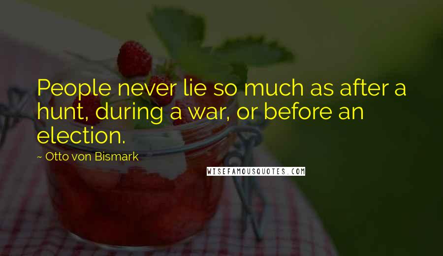 Otto Von Bismark Quotes: People never lie so much as after a hunt, during a war, or before an election.