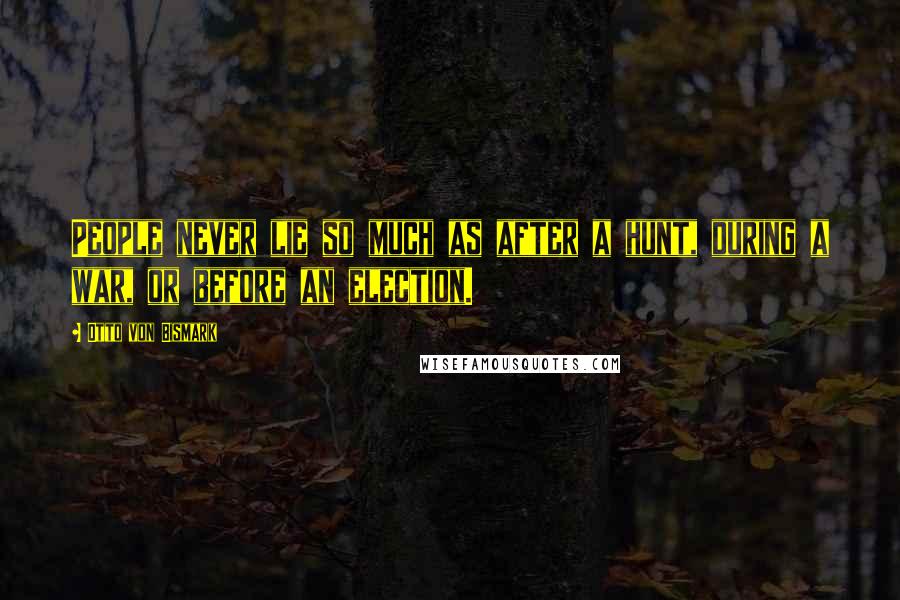 Otto Von Bismark Quotes: People never lie so much as after a hunt, during a war, or before an election.