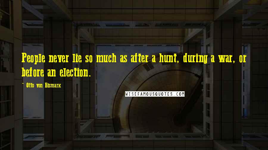 Otto Von Bismark Quotes: People never lie so much as after a hunt, during a war, or before an election.