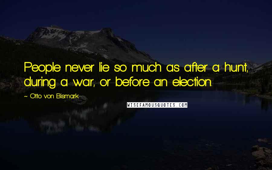 Otto Von Bismark Quotes: People never lie so much as after a hunt, during a war, or before an election.