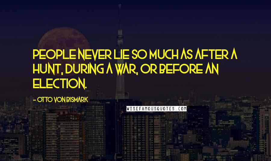 Otto Von Bismark Quotes: People never lie so much as after a hunt, during a war, or before an election.