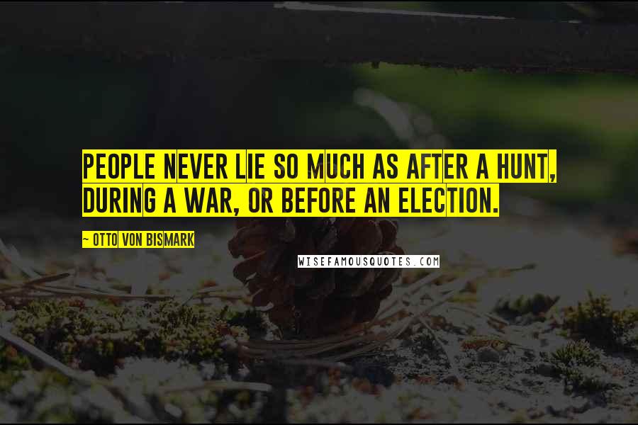 Otto Von Bismark Quotes: People never lie so much as after a hunt, during a war, or before an election.