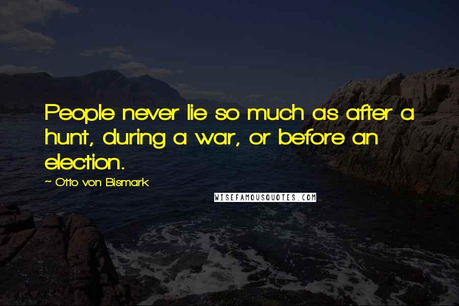 Otto Von Bismark Quotes: People never lie so much as after a hunt, during a war, or before an election.