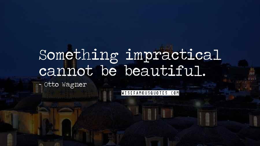 Otto Wagner Quotes: Something impractical cannot be beautiful.