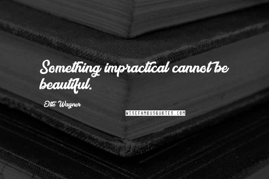 Otto Wagner Quotes: Something impractical cannot be beautiful.