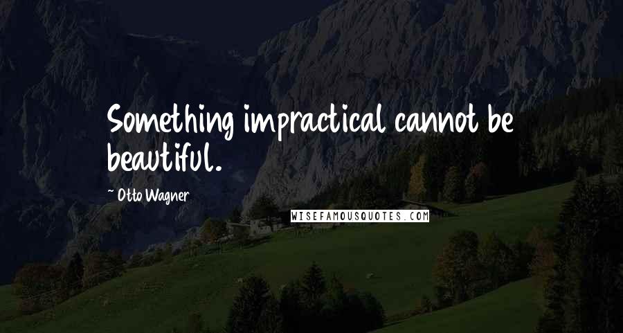 Otto Wagner Quotes: Something impractical cannot be beautiful.