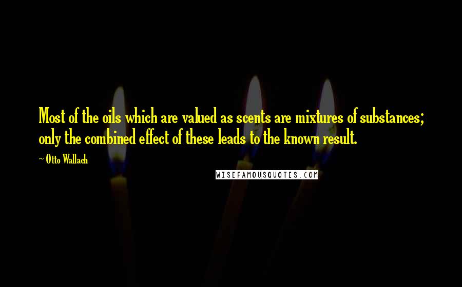Otto Wallach Quotes: Most of the oils which are valued as scents are mixtures of substances; only the combined effect of these leads to the known result.