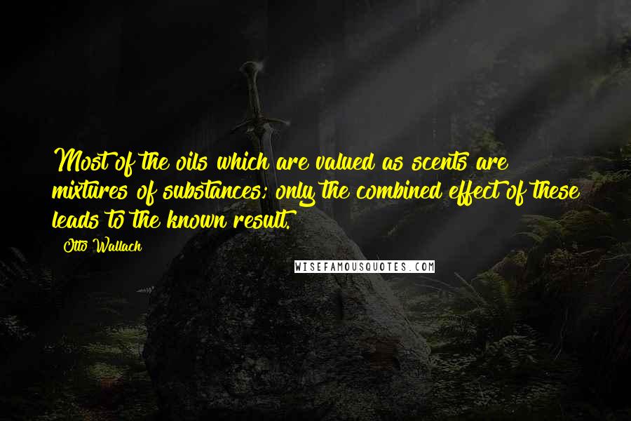 Otto Wallach Quotes: Most of the oils which are valued as scents are mixtures of substances; only the combined effect of these leads to the known result.
