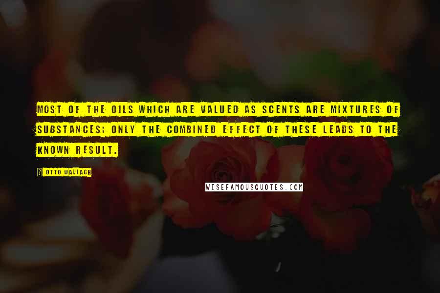 Otto Wallach Quotes: Most of the oils which are valued as scents are mixtures of substances; only the combined effect of these leads to the known result.