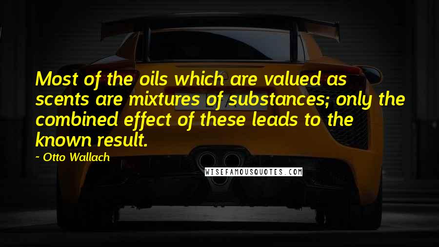Otto Wallach Quotes: Most of the oils which are valued as scents are mixtures of substances; only the combined effect of these leads to the known result.