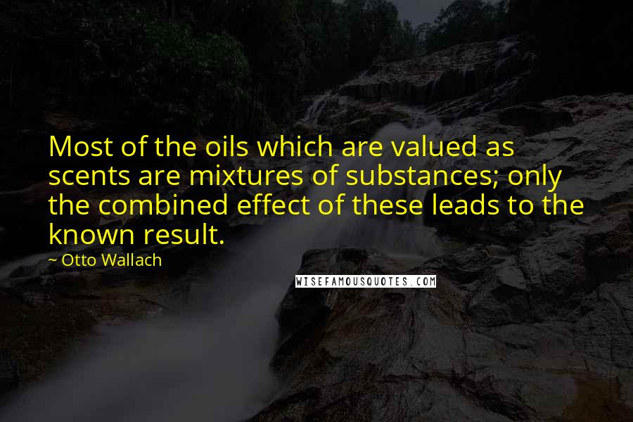 Otto Wallach Quotes: Most of the oils which are valued as scents are mixtures of substances; only the combined effect of these leads to the known result.