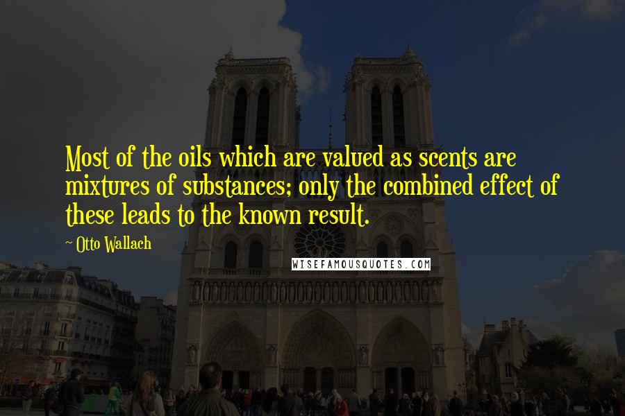 Otto Wallach Quotes: Most of the oils which are valued as scents are mixtures of substances; only the combined effect of these leads to the known result.