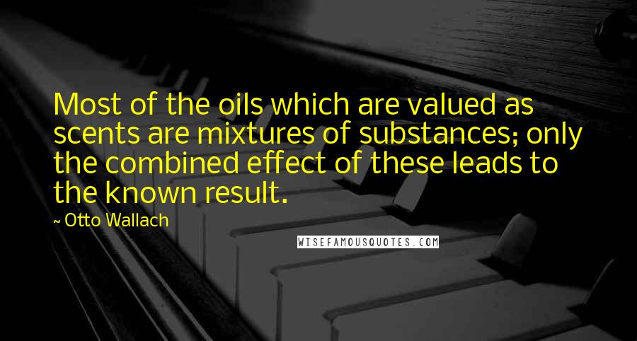 Otto Wallach Quotes: Most of the oils which are valued as scents are mixtures of substances; only the combined effect of these leads to the known result.