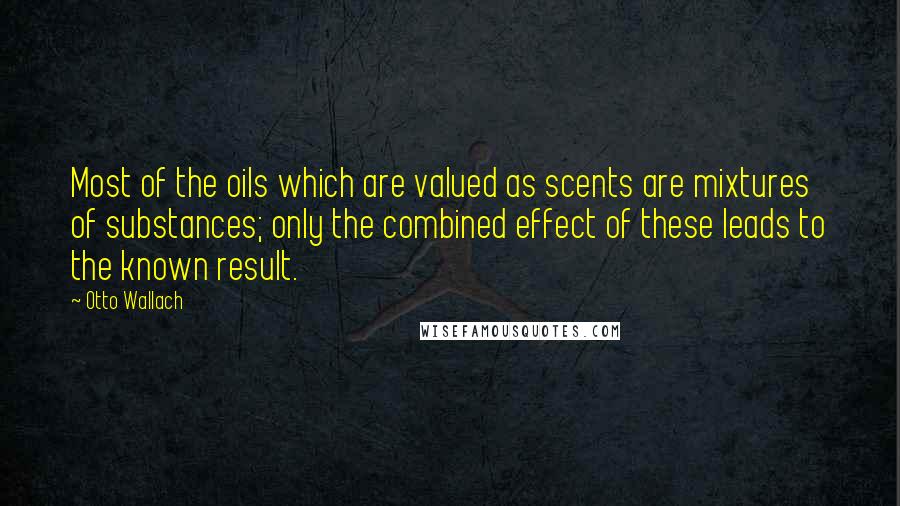 Otto Wallach Quotes: Most of the oils which are valued as scents are mixtures of substances; only the combined effect of these leads to the known result.