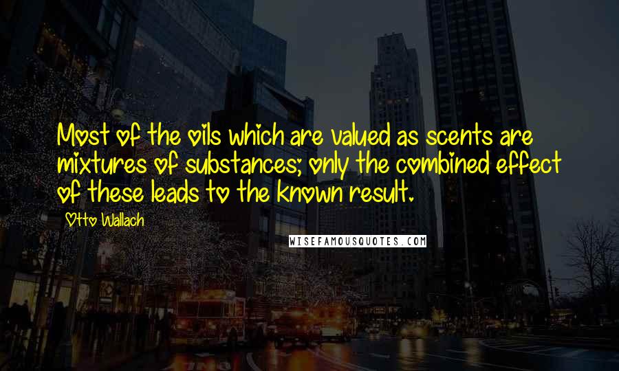 Otto Wallach Quotes: Most of the oils which are valued as scents are mixtures of substances; only the combined effect of these leads to the known result.