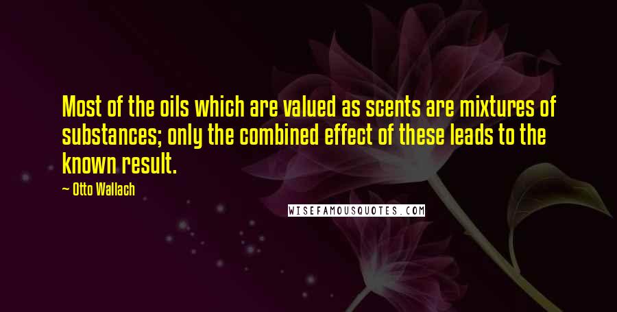 Otto Wallach Quotes: Most of the oils which are valued as scents are mixtures of substances; only the combined effect of these leads to the known result.