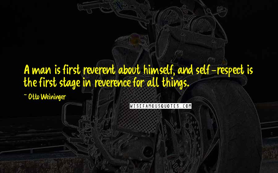 Otto Weininger Quotes: A man is first reverent about himself, and self-respect is the first stage in reverence for all things.