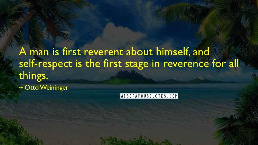 Otto Weininger Quotes: A man is first reverent about himself, and self-respect is the first stage in reverence for all things.