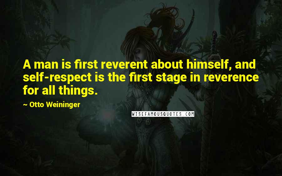 Otto Weininger Quotes: A man is first reverent about himself, and self-respect is the first stage in reverence for all things.