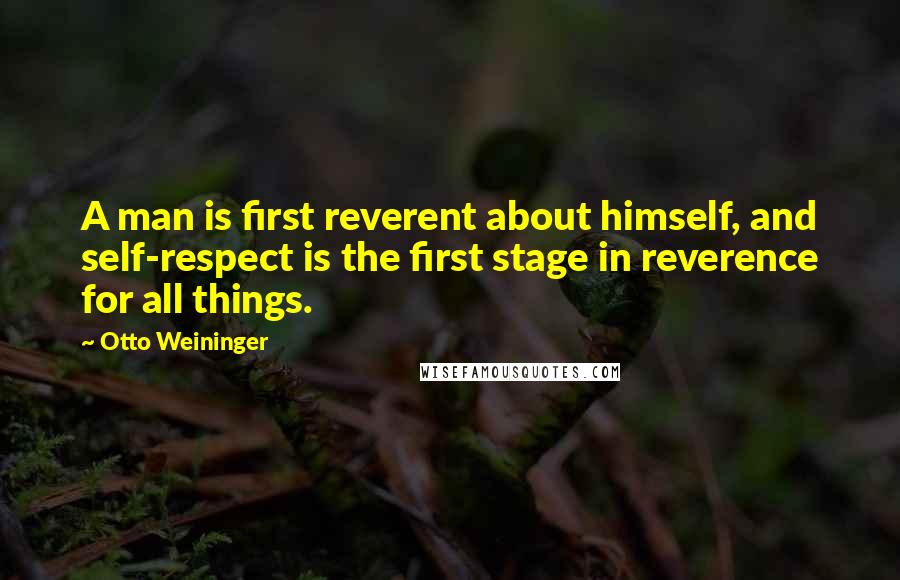 Otto Weininger Quotes: A man is first reverent about himself, and self-respect is the first stage in reverence for all things.