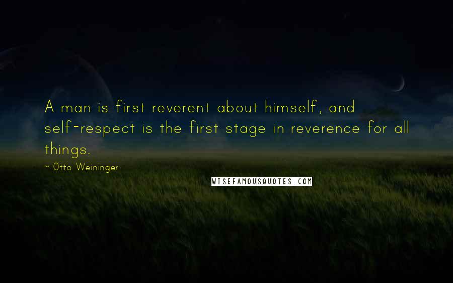 Otto Weininger Quotes: A man is first reverent about himself, and self-respect is the first stage in reverence for all things.