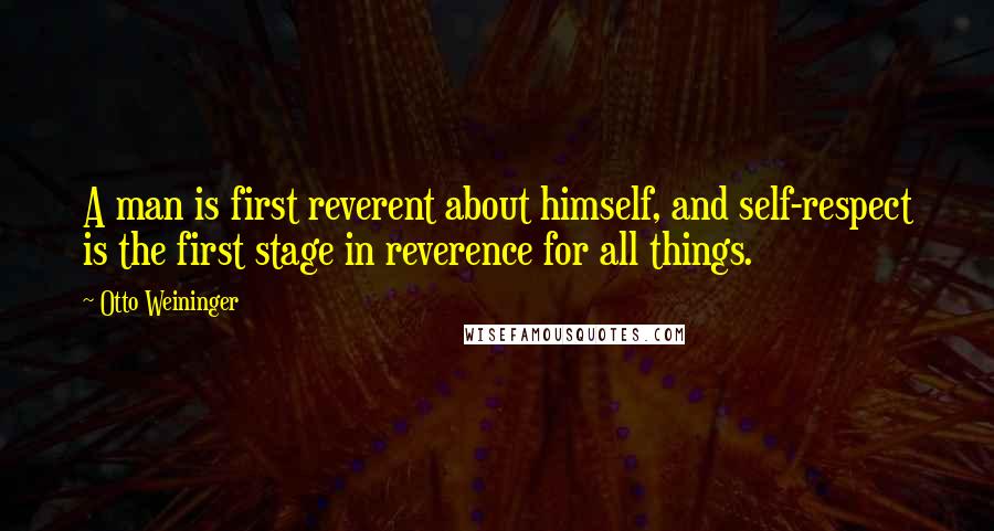 Otto Weininger Quotes: A man is first reverent about himself, and self-respect is the first stage in reverence for all things.