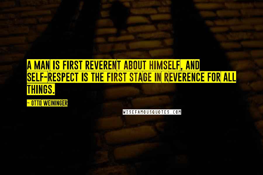 Otto Weininger Quotes: A man is first reverent about himself, and self-respect is the first stage in reverence for all things.