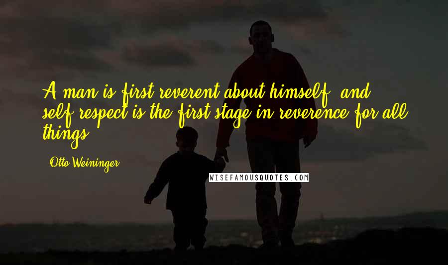 Otto Weininger Quotes: A man is first reverent about himself, and self-respect is the first stage in reverence for all things.