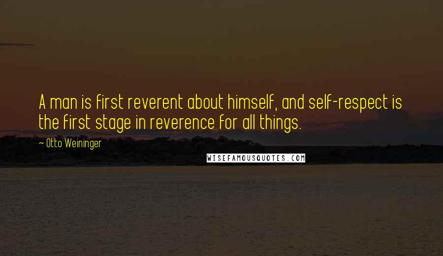 Otto Weininger Quotes: A man is first reverent about himself, and self-respect is the first stage in reverence for all things.