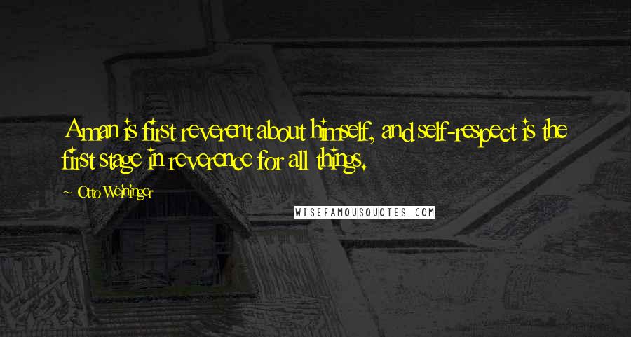 Otto Weininger Quotes: A man is first reverent about himself, and self-respect is the first stage in reverence for all things.