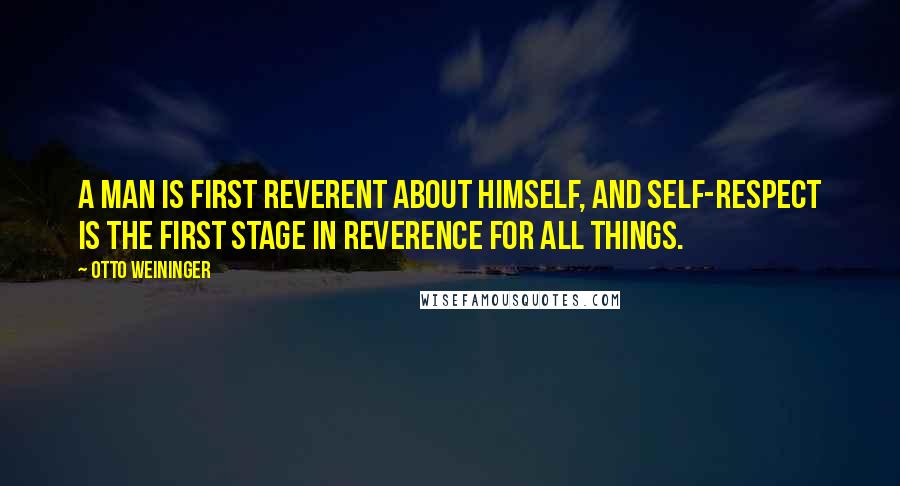 Otto Weininger Quotes: A man is first reverent about himself, and self-respect is the first stage in reverence for all things.