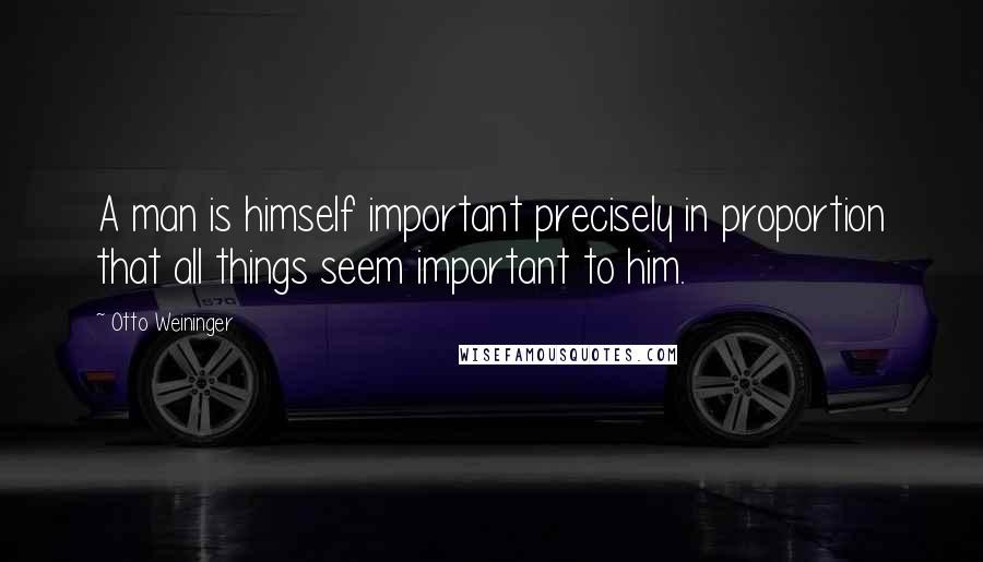 Otto Weininger Quotes: A man is himself important precisely in proportion that all things seem important to him.