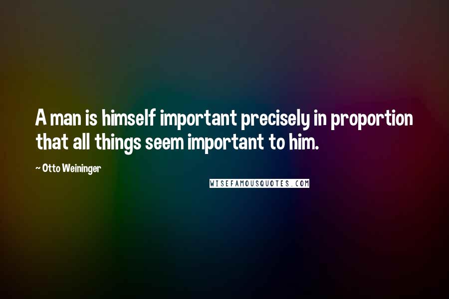 Otto Weininger Quotes: A man is himself important precisely in proportion that all things seem important to him.