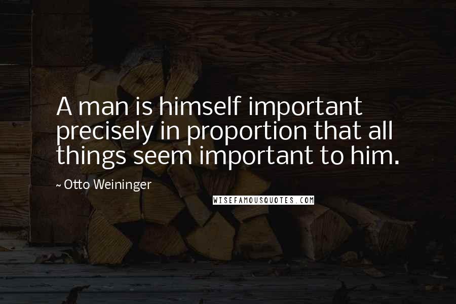 Otto Weininger Quotes: A man is himself important precisely in proportion that all things seem important to him.