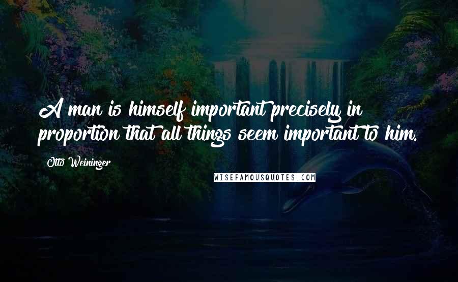 Otto Weininger Quotes: A man is himself important precisely in proportion that all things seem important to him.