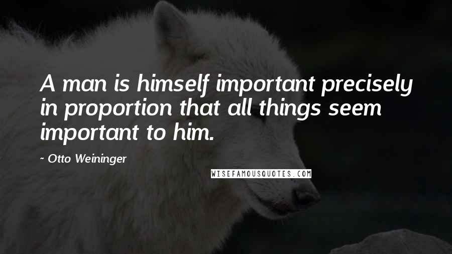 Otto Weininger Quotes: A man is himself important precisely in proportion that all things seem important to him.