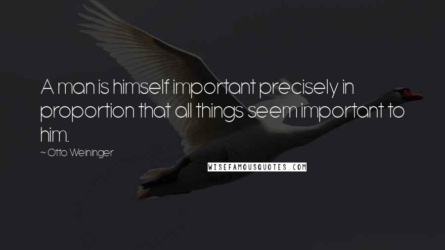 Otto Weininger Quotes: A man is himself important precisely in proportion that all things seem important to him.