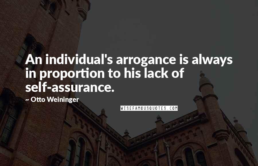 Otto Weininger Quotes: An individual's arrogance is always in proportion to his lack of self-assurance.