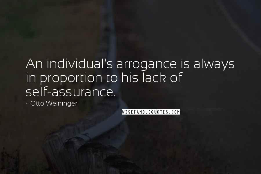 Otto Weininger Quotes: An individual's arrogance is always in proportion to his lack of self-assurance.