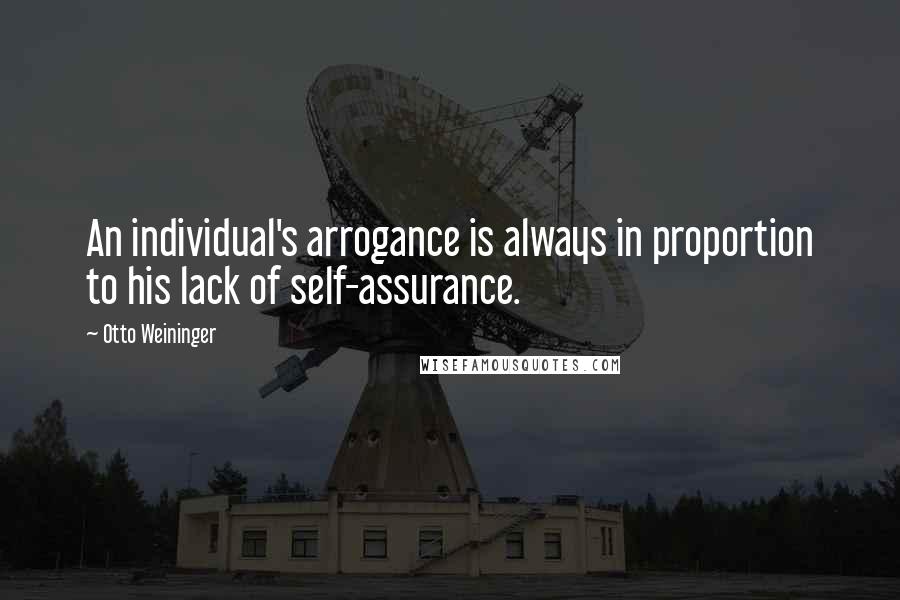 Otto Weininger Quotes: An individual's arrogance is always in proportion to his lack of self-assurance.